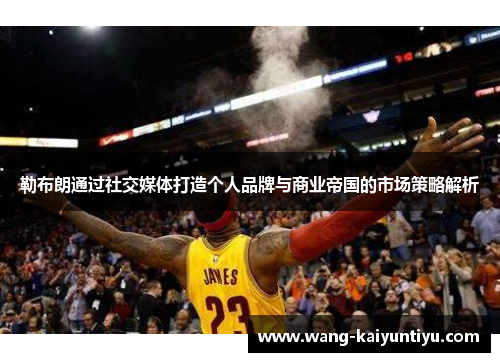 勒布朗通过社交媒体打造个人品牌与商业帝国的市场策略解析