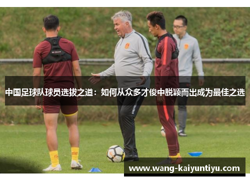 中国足球队球员选拔之道：如何从众多才俊中脱颖而出成为最佳之选