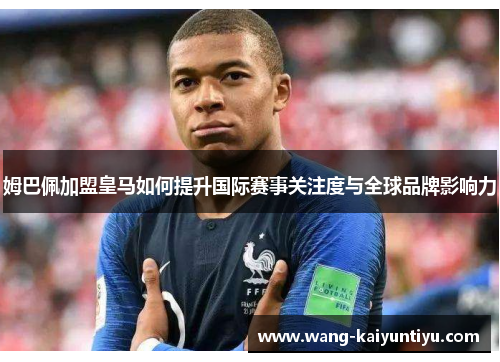 姆巴佩加盟皇马如何提升国际赛事关注度与全球品牌影响力