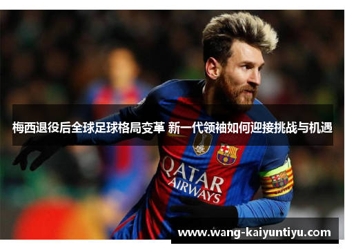 梅西退役后全球足球格局变革 新一代领袖如何迎接挑战与机遇