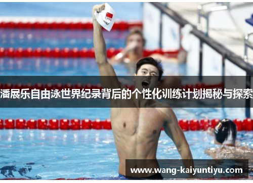 潘展乐自由泳世界纪录背后的个性化训练计划揭秘与探索