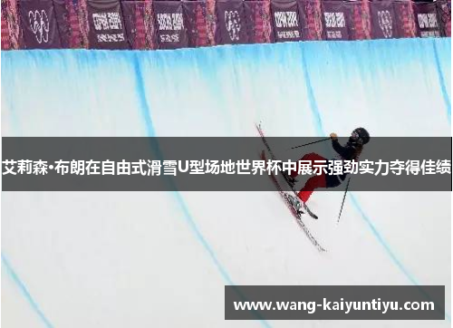 艾莉森·布朗在自由式滑雪U型场地世界杯中展示强劲实力夺得佳绩