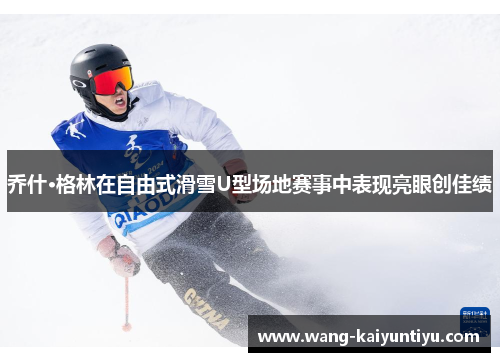 乔什·格林在自由式滑雪U型场地赛事中表现亮眼创佳绩