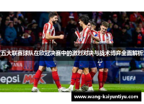 五大联赛球队在欧冠决赛中的激烈对决与战术博弈全面解析