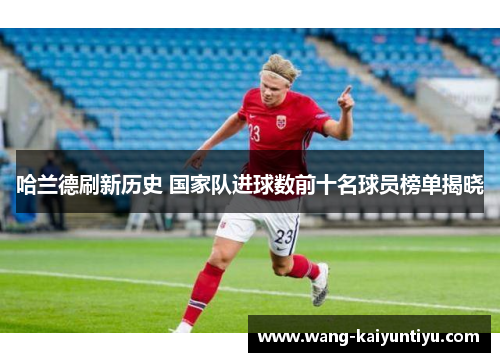 哈兰德刷新历史 国家队进球数前十名球员榜单揭晓