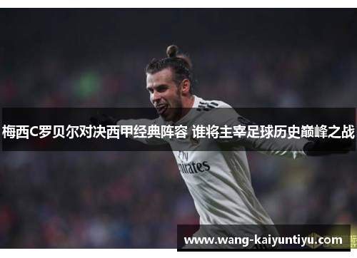 梅西C罗贝尔对决西甲经典阵容 谁将主宰足球历史巅峰之战
