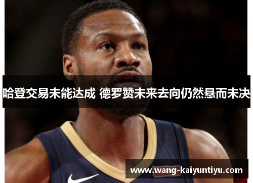 哈登交易未能达成 德罗赞未来去向仍然悬而未决