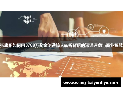 张康阳如何用3788万奖金创造惊人转折背后的深谋远虑与商业智慧
