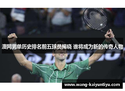 澳网男单历史排名前五球员揭晓 谁将成为新的传奇人物