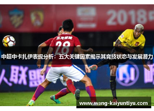 中超中卡扎伊表现分析：五大关键因素揭示其竞技状态与发展潜力