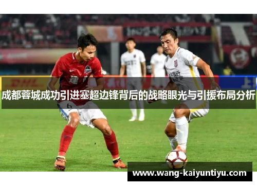 成都蓉城成功引进塞超边锋背后的战略眼光与引援布局分析