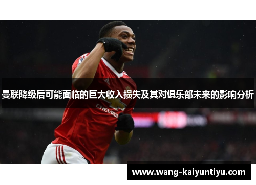 曼联降级后可能面临的巨大收入损失及其对俱乐部未来的影响分析
