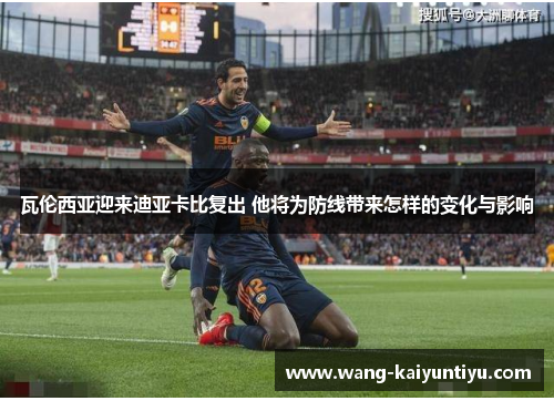 瓦伦西亚迎来迪亚卡比复出 他将为防线带来怎样的变化与影响