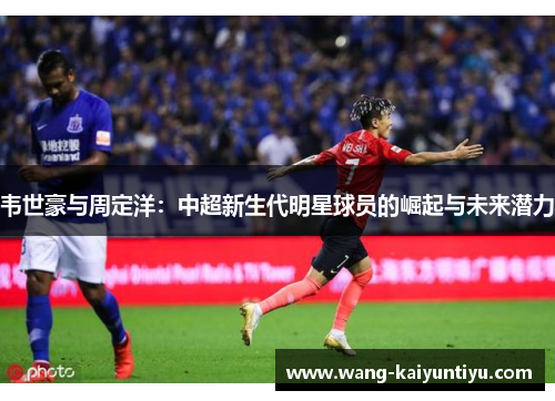 韦世豪与周定洋：中超新生代明星球员的崛起与未来潜力