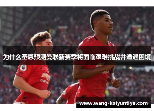 为什么基恩预测曼联新赛季将面临艰难挑战并遭遇困境