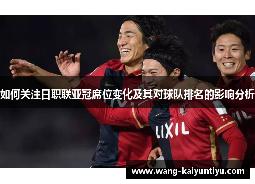 如何关注日职联亚冠席位变化及其对球队排名的影响分析