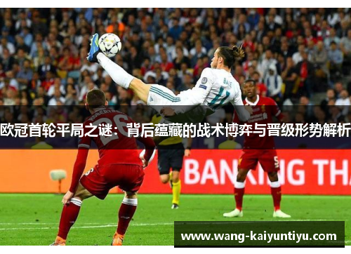 欧冠首轮平局之谜：背后蕴藏的战术博弈与晋级形势解析