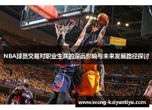 NBA球员交易对职业生涯的深远影响与未来发展路径探讨