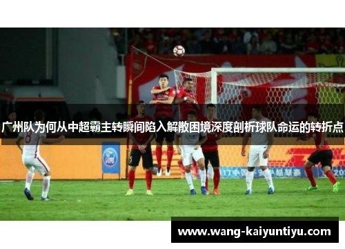 广州队为何从中超霸主转瞬间陷入解散困境深度剖析球队命运的转折点