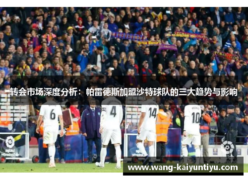 转会市场深度分析：帕雷德斯加盟沙特球队的三大趋势与影响