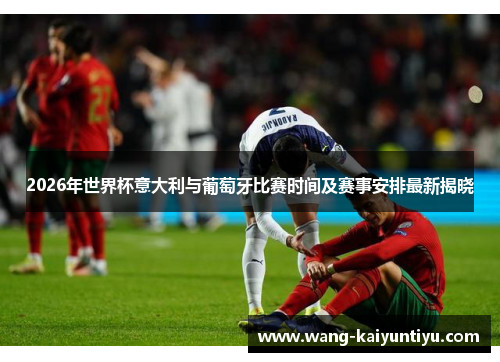 2026年世界杯意大利与葡萄牙比赛时间及赛事安排最新揭晓