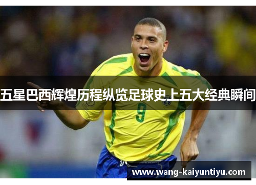五星巴西辉煌历程纵览足球史上五大经典瞬间