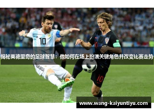揭秘莫德里奇的足球智慧：他如何在场上扮演关键角色并改变比赛走势