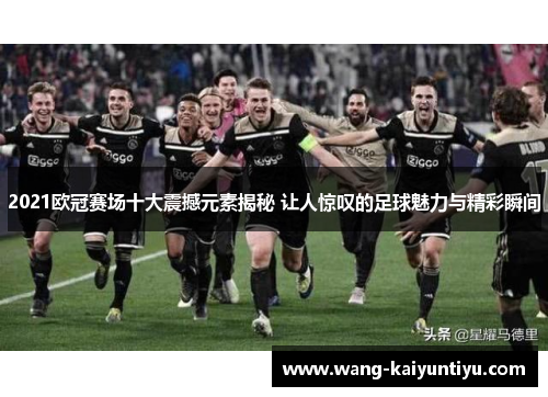 2021欧冠赛场十大震撼元素揭秘 让人惊叹的足球魅力与精彩瞬间