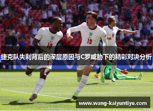捷克队失利背后的深层原因与C罗威胁下的精彩对决分析