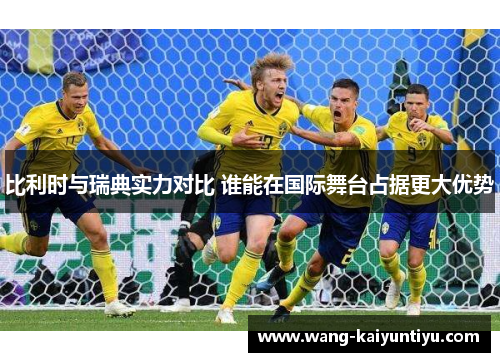 比利时与瑞典实力对比 谁能在国际舞台占据更大优势